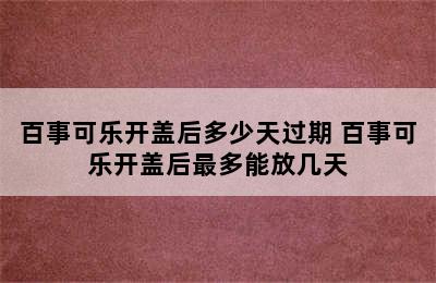 百事可乐开盖后多少天过期 百事可乐开盖后最多能放几天